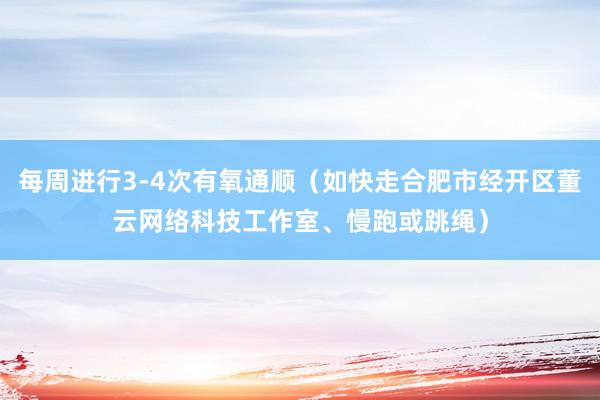 每周进行3-4次有氧通顺(如快走合肥市经开区董云网络科技工作室、慢跑或跳绳)